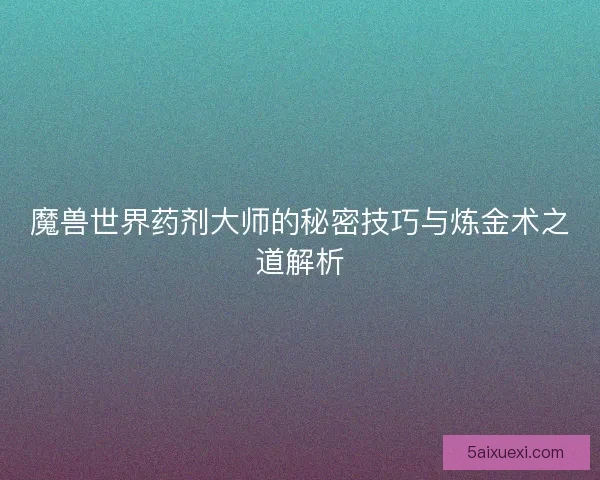魔兽世界药剂大师的秘密技巧与炼金术之道解析