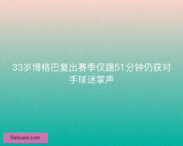 33岁博格巴复出赛季仅踢51分钟仍获对手球迷掌声