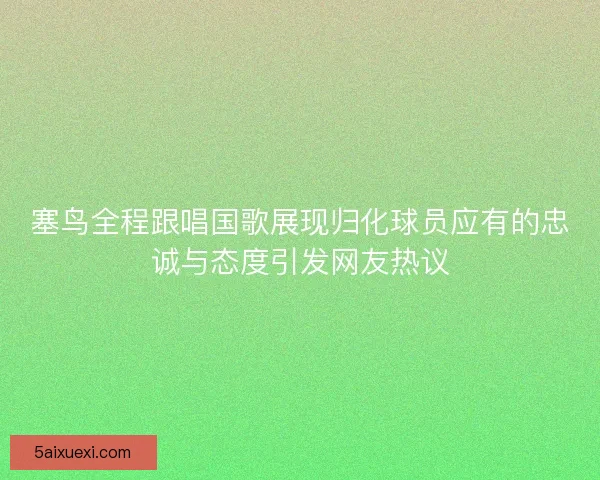 塞鸟全程跟唱国歌展现归化球员应有的忠诚与态度引发网友热议