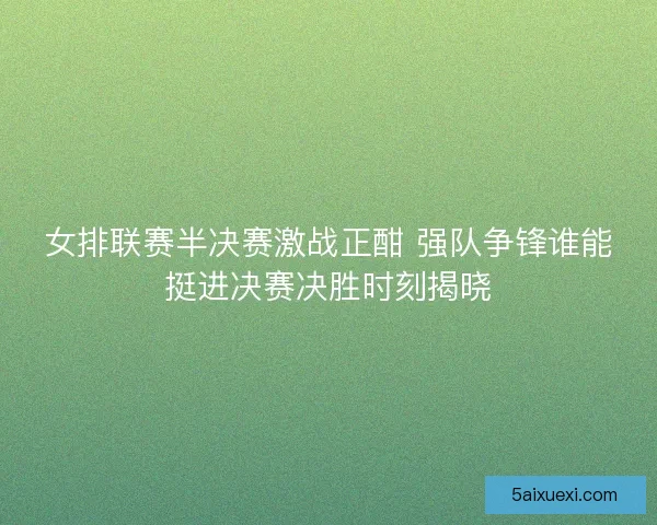 女排联赛半决赛激战正酣 强队争锋谁能挺进决赛决胜时刻揭晓