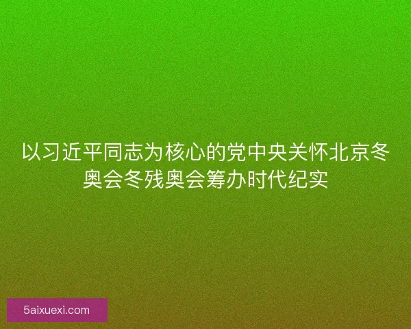 以习近平同志为核心的党中央关怀北京冬奥会冬残奥会筹办时代纪实