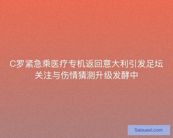 C罗紧急乘医疗专机返回意大利引发足坛关注与伤情猜测升级发酵中