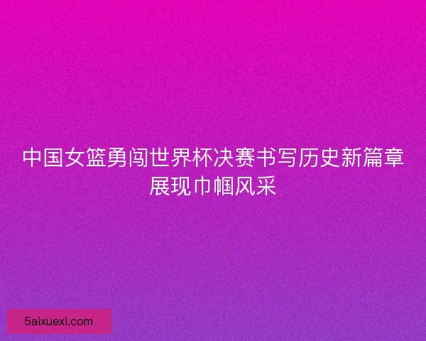 中国女篮勇闯世界杯决赛书写历史新篇章展现巾帼风采