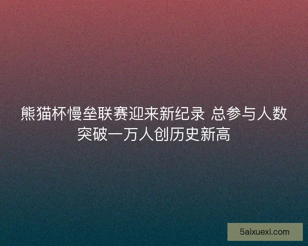 熊猫杯慢垒联赛迎来新纪录 总参与人数突破一万人创历史新高